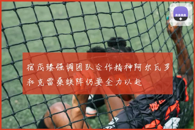 宿茂臻强调团队合作精神阿尔瓦罗和克雷桑缺阵仍要全力以赴