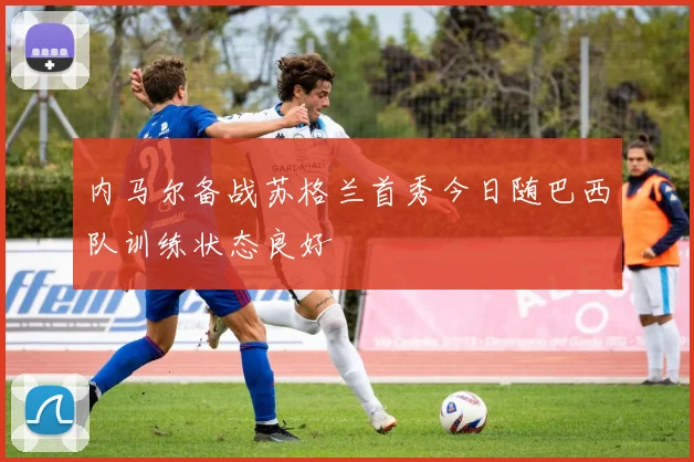内马尔备战苏格兰首秀今日随巴西队训练状态良好