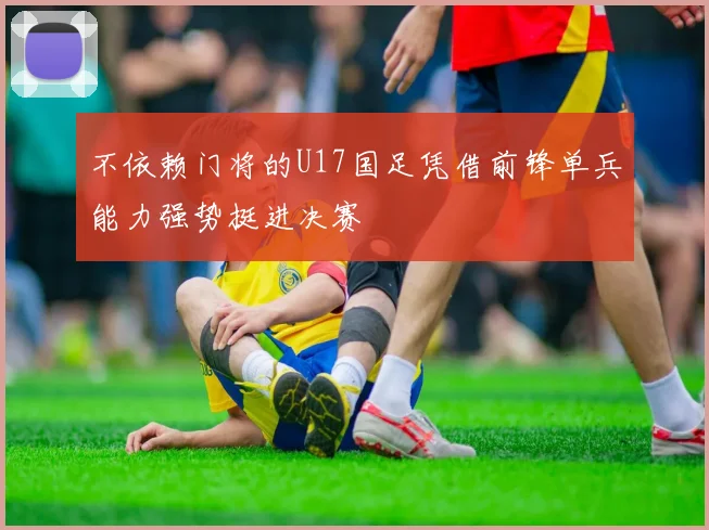 不依赖门将的U17国足凭借前锋单兵能力强势挺进决赛