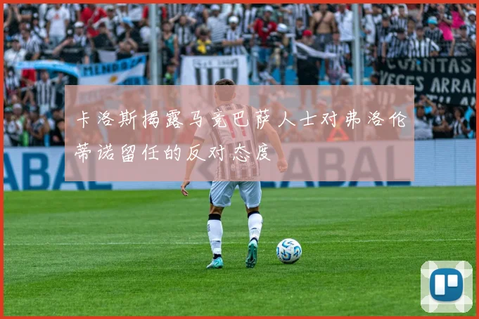 卡洛斯揭露马竞巴萨人士对弗洛伦蒂诺留任的反对态度