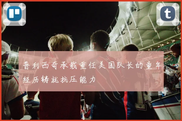 普利西奇承载重任美国队长的童年经历铸就抗压能力