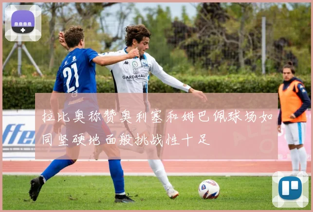 拉比奥称赞奥利塞和姆巴佩球场如同坚硬地面般挑战性十足