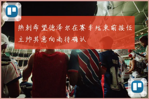 热刺希望德泽尔在赛季结束前接任主帅其意向尚待确认