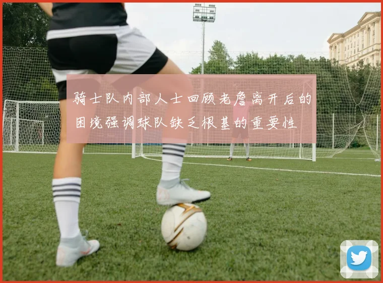 骑士队内部人士回顾老詹离开后的困境强调球队缺乏根基的重要性