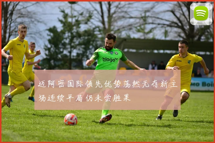 迈阿密国际领先优势荡然无存新主场连续平局仍未尝胜果