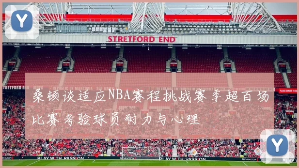 桑顿谈适应NBA赛程挑战赛季超百场比赛考验球员耐力与心理