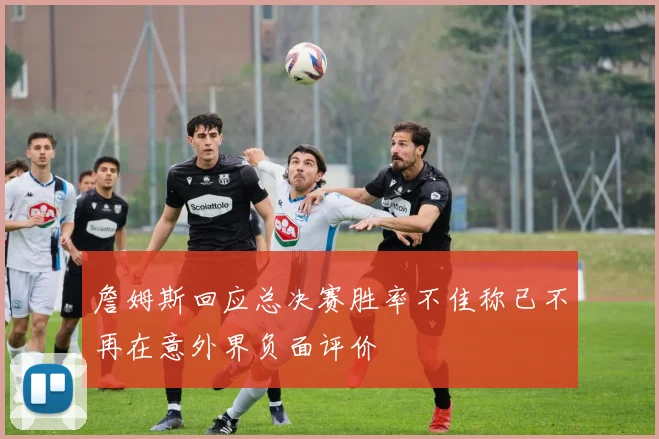 詹姆斯回应总决赛胜率不佳称已不再在意外界负面评价
