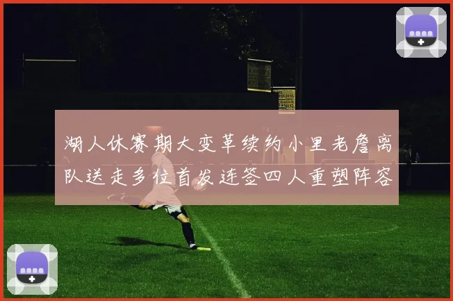 湖人休赛期大变革续约小里老詹离队送走多位首发连签四人重塑阵容