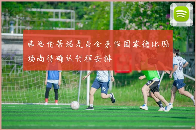 弗洛伦蒂诺是否会亲临国家德比现场尚待确认行程安排
