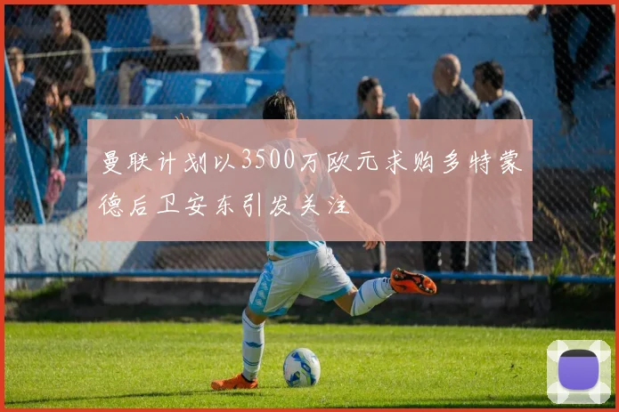 曼联计划以3500万欧元求购多特蒙德后卫安东引发关注