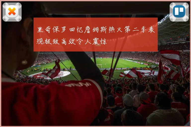 里奇保罗回忆詹姆斯热火第二季表现极致高效令人震惊