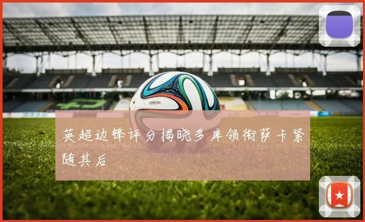 英超边锋评分揭晓多库领衔萨卡紧随其后