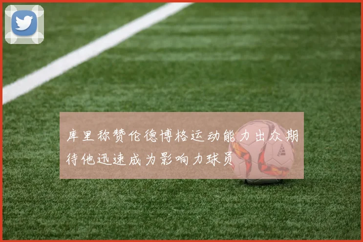 库里称赞伦德博格运动能力出众期待他迅速成为影响力球员