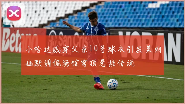 小哈达威穿父亲10号球衣引发莱利幽默调侃场馆穹顶悬挂传说