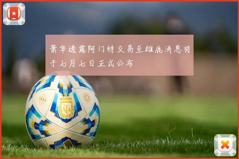 萧华透露阿门特交易至雄鹿消息将于七月七日正式公布