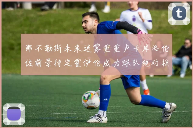 那不勒斯未来迷雾重重卢卡库洛伦佐前景待定霍伊伦成为球队绝对核心