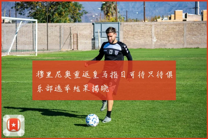 穆里尼奥重返皇马指日可待只待俱乐部选举结果揭晓