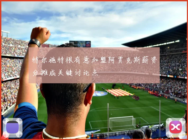 特尔施特根有意加盟阿贾克斯薪资分摊成关键讨论点
