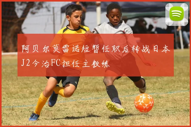 阿贝尔莫雷诺短暂任职后转战日本J2今治FC担任主教练