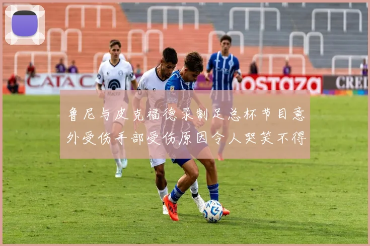 鲁尼与皮克福德录制足总杯节目意外受伤手部受伤原因令人哭笑不得