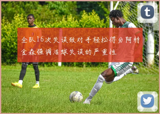 全队16次失误致对手轻松得分阿特金森强调活球失误的严重性