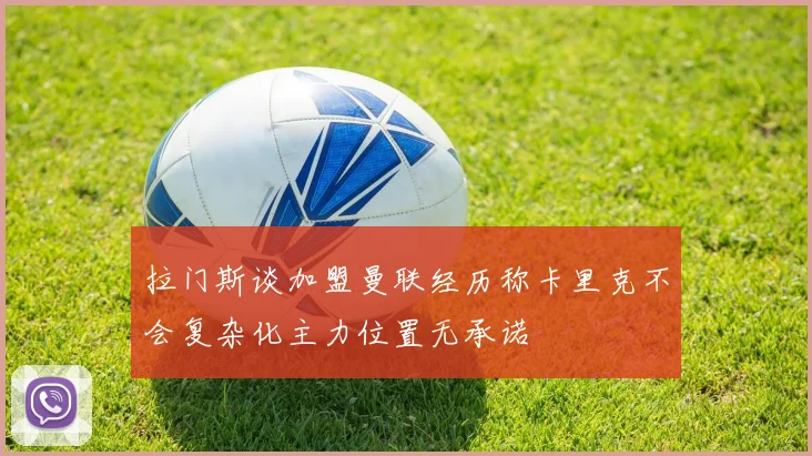 拉门斯谈加盟曼联经历称卡里克不会复杂化主力位置无承诺