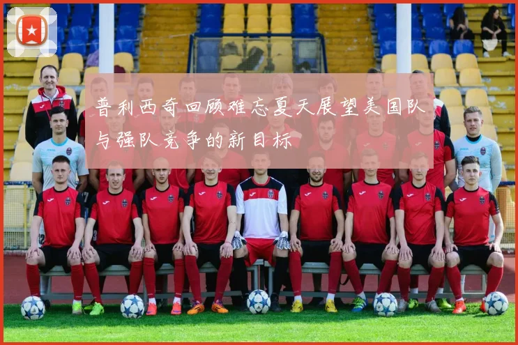 普利西奇回顾难忘夏天展望美国队与强队竞争的新目标